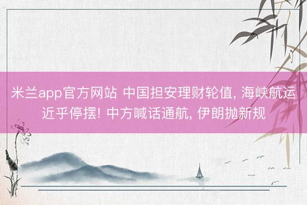 米兰app官方网站 中国担安理财轮值， 海峡航运近乎停摆! 中方喊话通航， 伊朗抛新规