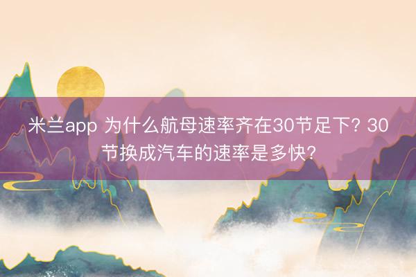 米兰app 为什么航母速率齐在30节足下? 30节换成汽车的速率是多快?