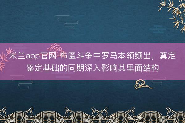 米兰app官网 布匿斗争中罗马本领频出，奠定鉴定基础的同期深入影响其里面结构