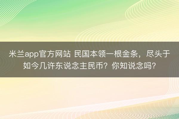 米兰app官方网站 民国本领一根金条，尽头于如今几许东说念主民币？你知说念吗？
