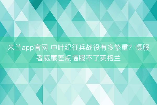 米兰app官网 中叶纪征兵战役有多繁重？慑服者威廉差点慑服不了英格兰