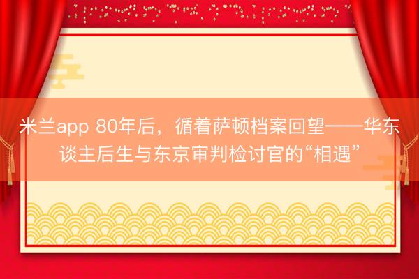米兰app 80年后，循着萨顿档案回望——华东谈主后生与东京审判检讨官的“相遇”