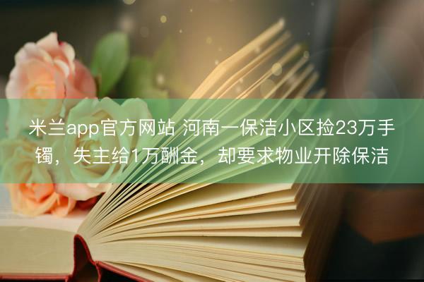 米兰app官方网站 河南一保洁小区捡23万手镯，失主给1万酬金，却要求物业开除保洁