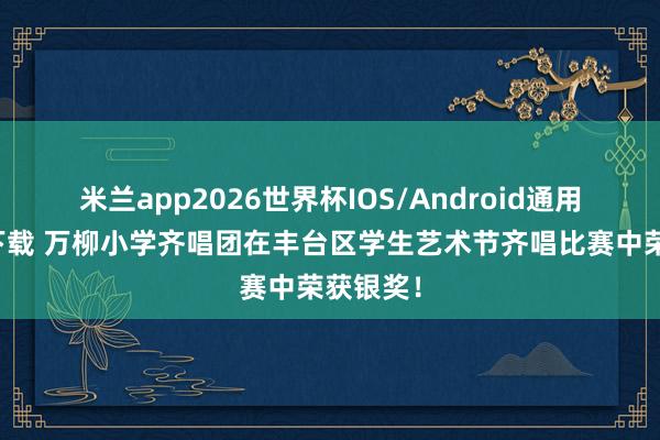 米兰app2026世界杯IOS/Android通用手机版下载 万柳小学齐唱团在丰台区学生艺术节齐唱比赛中荣获银奖！