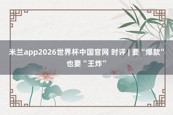 米兰app2026世界杯中国官网 时评 | 要“爆款”也要“王炸”