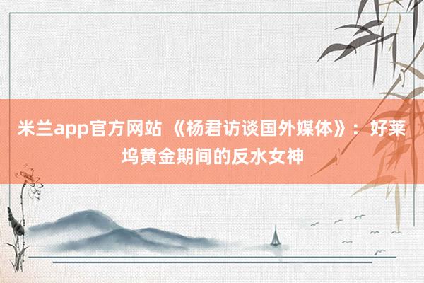 米兰app官方网站 《杨君访谈国外媒体》：好莱坞黄金期间的反水女神