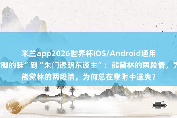 米兰app2026世界杯IOS/Android通用手机版下载 从“不对脚的鞋”到“朱门透明东谈主”：熊黛林的两段情，为何总在攀附中迷失？