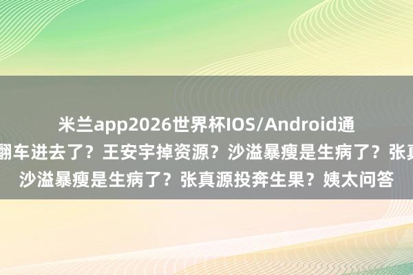 米兰app2026世界杯IOS/Android通用手机版下载 不老女神翻车进去了？王安宇掉资源？沙溢暴瘦是生病了？张真源投奔生果？姨太问答