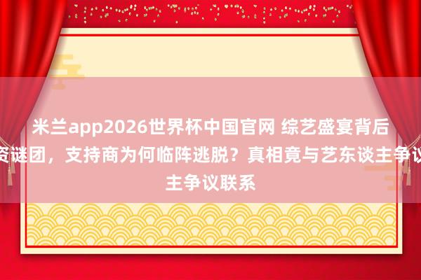 米兰app2026世界杯中国官网 综艺盛宴背后的撤资谜团,支持商为何临阵逃脱?真相竟与艺东谈主争议联系