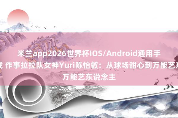米兰app2026世界杯IOS/Android通用手机版下载 作事拉拉队女神Yuri陈怡叡:从球场甜心到万能艺东说念主
