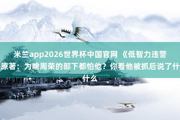 米兰app2026世界杯中国官网 《低智力违警》原著：为啥周荣的部下都怕他？你看他被抓后说了什么