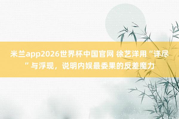 米兰app2026世界杯中国官网 徐艺洋用“详尽”与浮现，说明内娱最委果的反差魔力