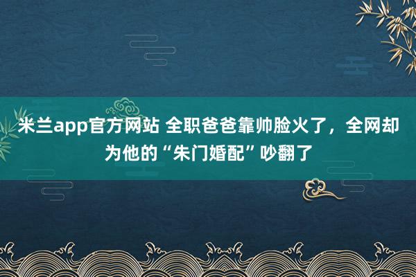 米兰app官方网站 全职爸爸靠帅脸火了,全网却为他的“朱门婚配”吵翻了