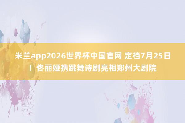 米兰app2026世界杯中国官网 定档7月25日!佟丽娅携跳舞诗剧亮相郑州大剧院
