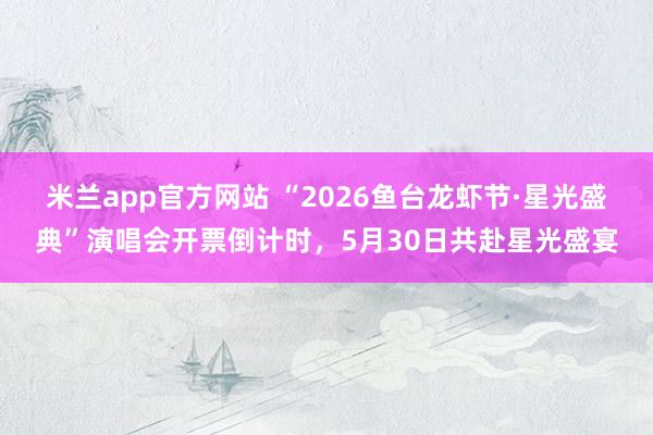 米兰app官方网站 “2026鱼台龙虾节·星光盛典”演唱会开票倒计时,5月30日共赴星光盛宴