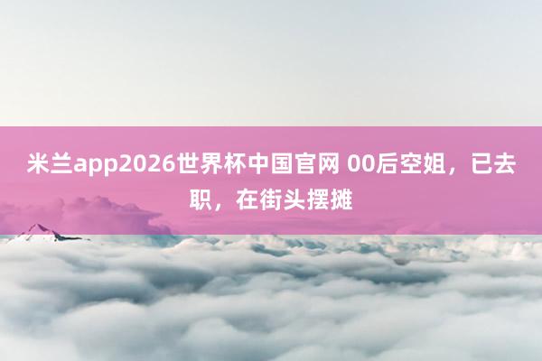 米兰app2026世界杯中国官网 00后空姐，已去职，在街头摆摊