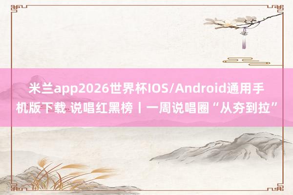 米兰app2026世界杯IOS/Android通用手机版下载 说唱红黑榜丨一周说唱圈“从夯到拉”