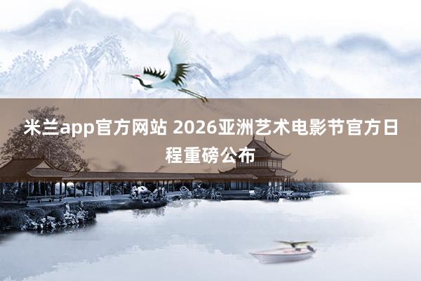 米兰app官方网站 2026亚洲艺术电影节官方日程重磅公布