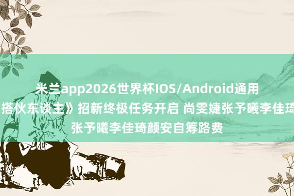 米兰app2026世界杯IOS/Android通用手机版下载 《搭伙东谈主》招新终极任务开启 尚雯婕张予曦李佳琦颜安自筹路费