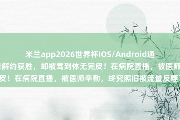 米兰app2026世界杯IOS/Android通用手机版下载 王暖暖我晕后解约获胜,却被骂到体无完皮!在病院直播,被医师辛勤,终究照旧被流量反噬了!