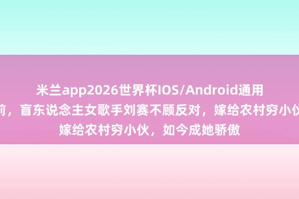 米兰app2026世界杯IOS/Android通用手机版下载 7年前，盲东说念主女歌手刘赛不顾反对，嫁给农村穷小伙，如今成她骄傲