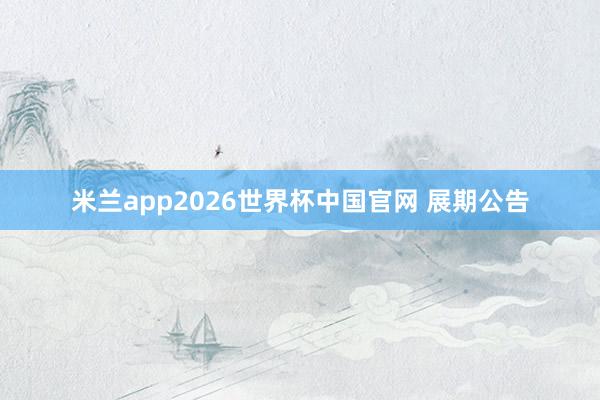米兰app2026世界杯中国官网 展期公告