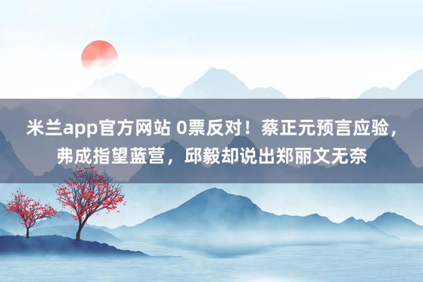 米兰app官方网站 0票反对！蔡正元预言应验，弗成指望蓝营，邱毅却说出郑丽文无奈