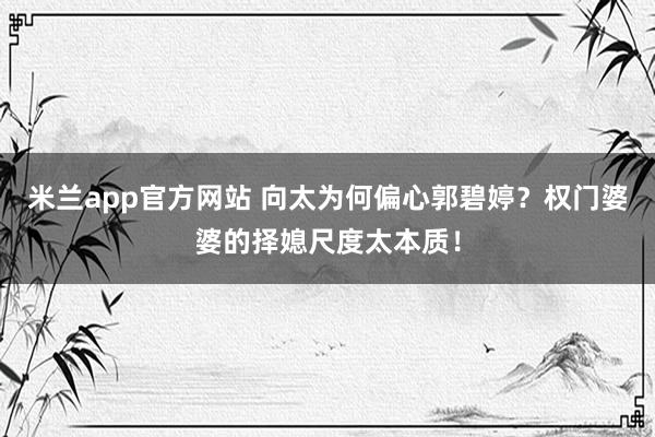 米兰app官方网站 向太为何偏心郭碧婷？权门婆婆的择媳尺度太本质！