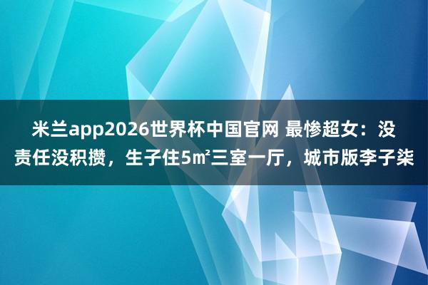 米兰app2026世界杯中国官网 最惨超女：没责任没积攒，生子住5㎡三室一厅，城市版李子柒