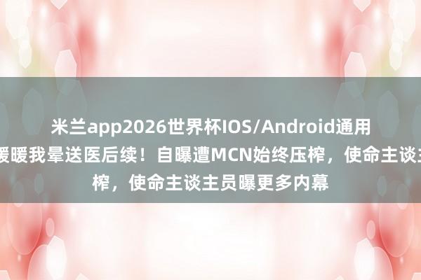 米兰app2026世界杯IOS/Android通用手机版下载 王暖暖我晕送医后续！自曝遭MCN始终压榨，使命主谈主员曝更多内幕