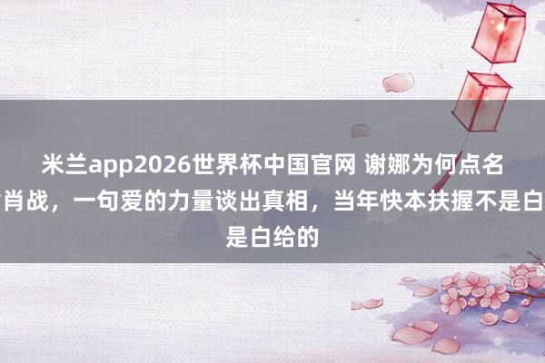 米兰app2026世界杯中国官网 谢娜为何点名感谢肖战，一句爱的力量谈出真相，当年快本扶握不是白给的