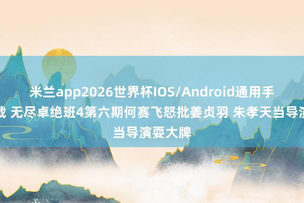 米兰app2026世界杯IOS/Android通用手机版下载 无尽卓绝班4第六期何赛飞怒批姜贞羽 朱孝天当导演耍大牌