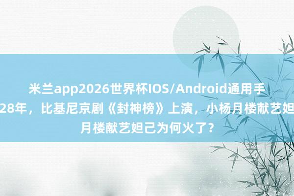 米兰app2026世界杯IOS/Android通用手机版下载 1928年，比基尼京剧《封神榜》上演，小杨月楼献艺妲己为何火了？