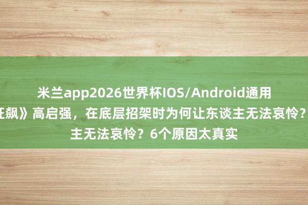 米兰app2026世界杯IOS/Android通用手机版下载 《狂飙》高启强，在底层招架时为何让东谈主无法哀怜？6个原因太真实