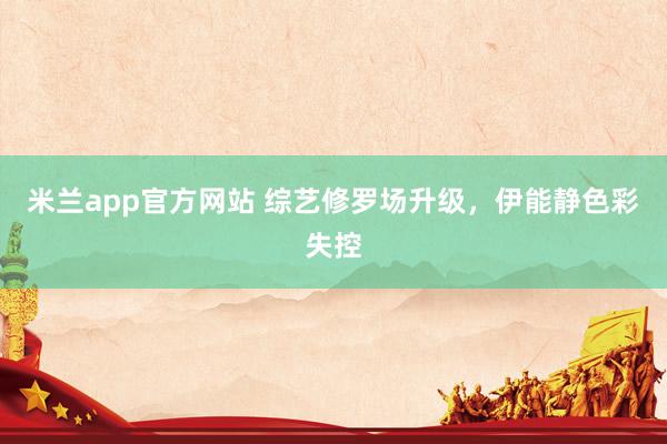米兰app官方网站 综艺修罗场升级，伊能静色彩失控