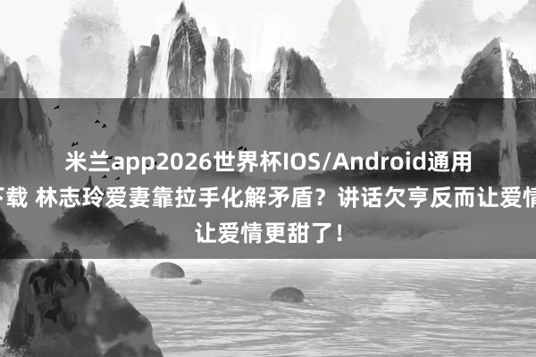 米兰app2026世界杯IOS/Android通用手机版下载 林志玲爱妻靠拉手化解矛盾？讲话欠亨反而让爱情更甜了！