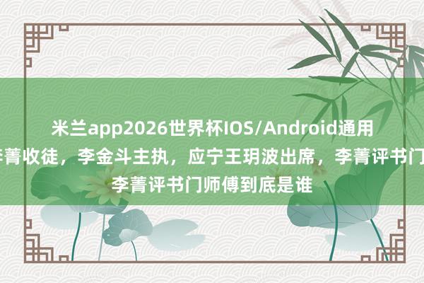 米兰app2026世界杯IOS/Android通用手机版下载 李菁收徒，李金斗主执，应宁王玥波出席，李菁评书门师傅到底是谁