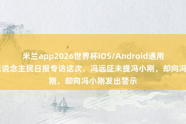 米兰app2026世界杯IOS/Android通用手机版下载 东说念主民日报专访这次，冯远征未提冯小刚，却向冯小刚发出警示