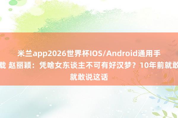 米兰app2026世界杯IOS/Android通用手机版下载 赵丽颖：凭啥女东谈主不可有好汉梦？10年前就敢说这话