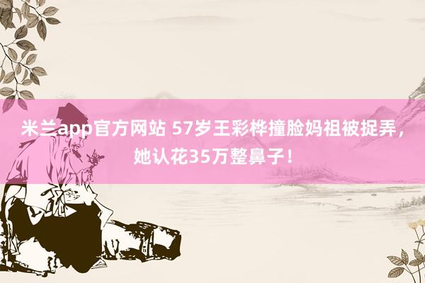 米兰app官方网站 57岁王彩桦撞脸妈祖被捉弄，她认花35万整鼻子！