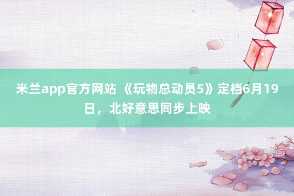 米兰app官方网站 《玩物总动员5》定档6月19日，北好意思同步上映