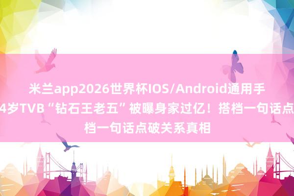 米兰app2026世界杯IOS/Android通用手机版下载 64岁TVB“钻石王老五”被曝身家过亿！搭档一句话点破关系真相