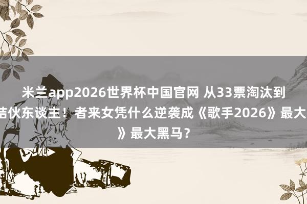 米兰app2026世界杯中国官网 从33票淘汰到顶流结伙东谈主！者来女凭什么逆袭成《歌手2026》最大黑马？