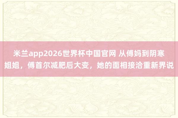 米兰app2026世界杯中国官网 从傅妈到阴寒姐姐，傅首尔减肥后大变，她的面相接洽重新界说