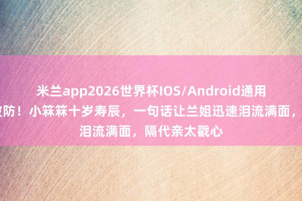 米兰app2026世界杯IOS/Android通用手机版下载 破防！小箖箖十岁寿辰，一句话让兰姐迅速泪流满面，隔代亲太戳心