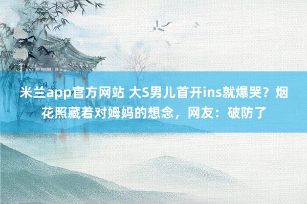 米兰app官方网站 大S男儿首开ins就爆哭?烟花照藏着对姆妈的想念,网友:破防了