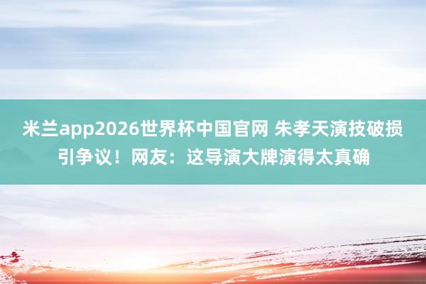 米兰app2026世界杯中国官网 朱孝天演技破损引争议！网友：这导演大牌演得太真确