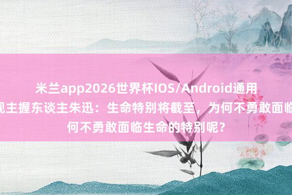 米兰app2026世界杯IOS/Android通用手机版下载 央视主握东谈主朱迅：生命特别将截至，为何不勇敢面临生命的特别呢？