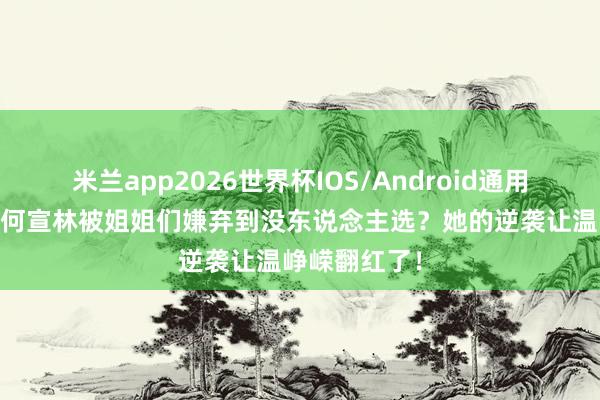 米兰app2026世界杯IOS/Android通用手机版下载 何宣林被姐姐们嫌弃到没东说念主选？她的逆袭让温峥嵘翻红了！