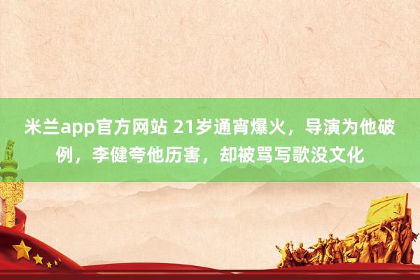 米兰app官方网站 21岁通宵爆火，导演为他破例，李健夸他历害，却被骂写歌没文化